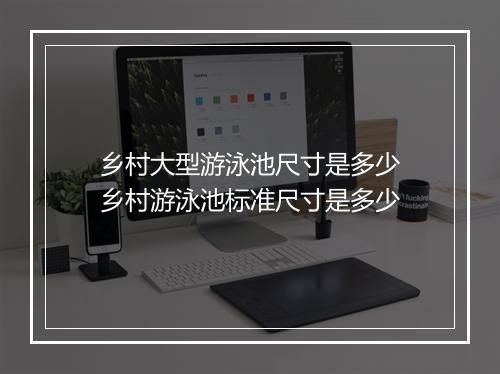 乡村大型游泳池尺寸是多少　乡村游泳池标准尺寸是多少
