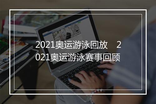 2021奥运游泳回放　2021奥运游泳赛事回顾