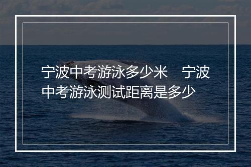 宁波中考游泳多少米　宁波中考游泳测试距离是多少