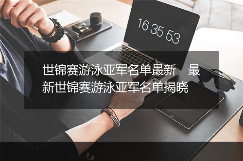 世锦赛游泳亚军名单最新　最新世锦赛游泳亚军名单揭晓