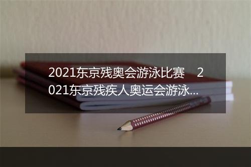 2021东京残奥会游泳比赛　2021东京残疾人奥运会游泳赛事