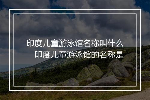 印度儿童游泳馆名称叫什么　印度儿童游泳馆的名称是